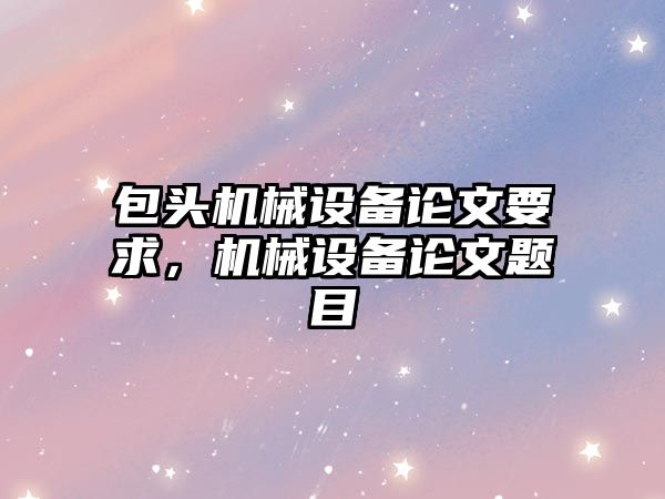 包頭機械設備論文要求，機械設備論文題目