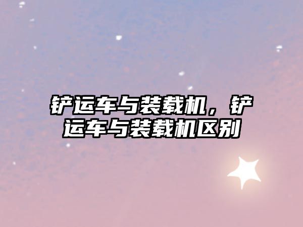 鏟運(yùn)車(chē)與裝載機(jī)，鏟運(yùn)車(chē)與裝載機(jī)區(qū)別