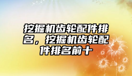 挖掘機(jī)齒輪配件排名，挖掘機(jī)齒輪配件排名前十