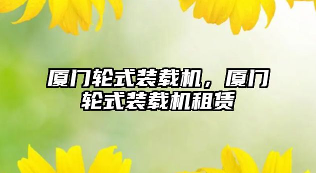 廈門輪式裝載機，廈門輪式裝載機租賃