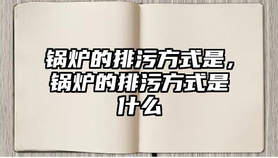 鍋爐的排污方式是，鍋爐的排污方式是什么