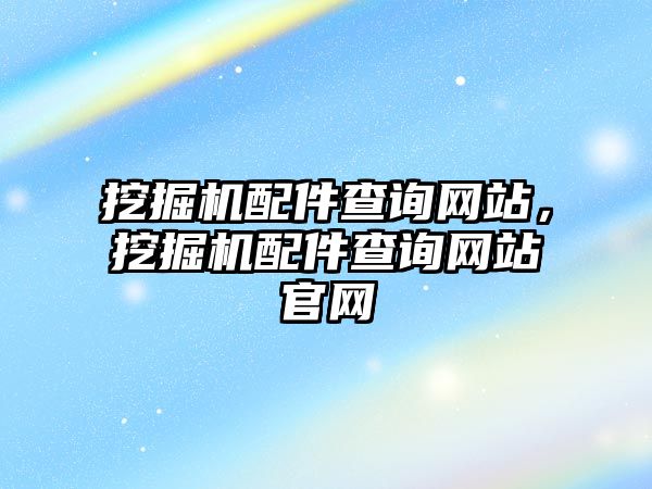 挖掘機(jī)配件查詢網(wǎng)站，挖掘機(jī)配件查詢網(wǎng)站官網(wǎng)