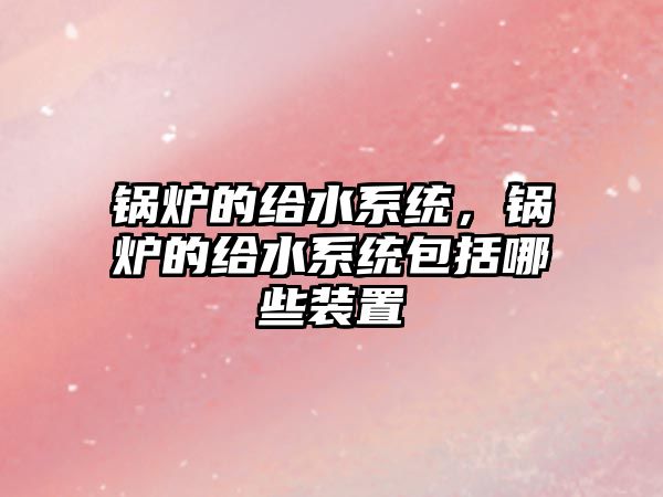 鍋爐的給水系統(tǒng)，鍋爐的給水系統(tǒng)包括哪些裝置