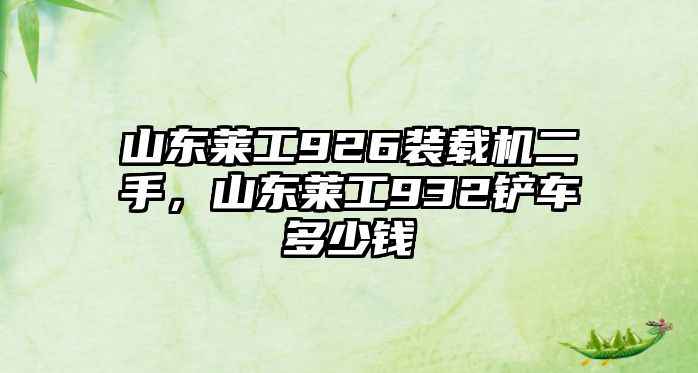 山東萊工926裝載機(jī)二手，山東萊工932鏟車多少錢