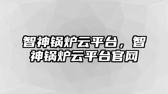 智神鍋爐云平臺，智神鍋爐云平臺官網(wǎng)