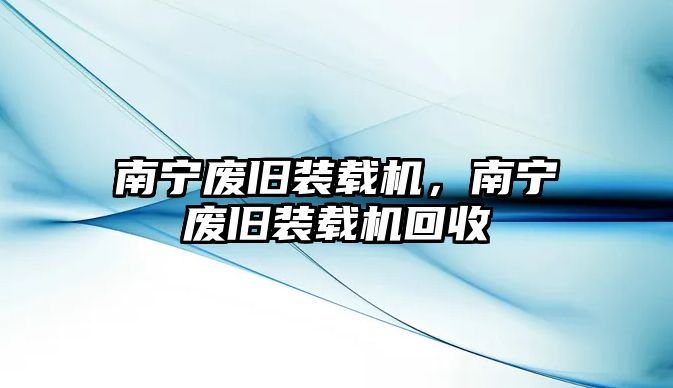 南寧廢舊裝載機，南寧廢舊裝載機回收
