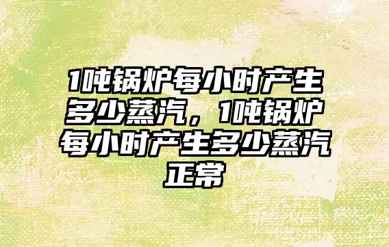 1噸鍋爐每小時(shí)產(chǎn)生多少蒸汽，1噸鍋爐每小時(shí)產(chǎn)生多少蒸汽正常
