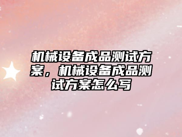 機(jī)械設(shè)備成品測試方案，機(jī)械設(shè)備成品測試方案怎么寫