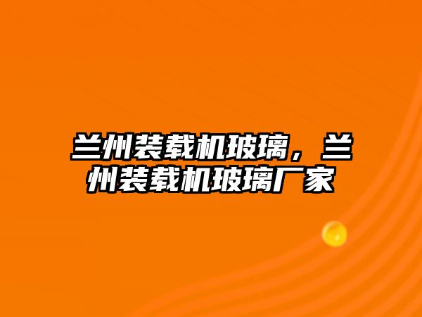 蘭州裝載機(jī)玻璃，蘭州裝載機(jī)玻璃廠家