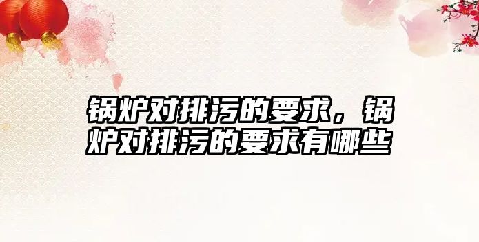 鍋爐對排污的要求，鍋爐對排污的要求有哪些