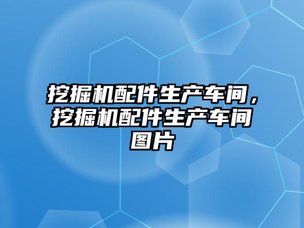 挖掘機(jī)配件生產(chǎn)車間，挖掘機(jī)配件生產(chǎn)車間圖片