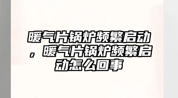 暖氣片鍋爐頻繁啟動，暖氣片鍋爐頻繁啟動怎么回事