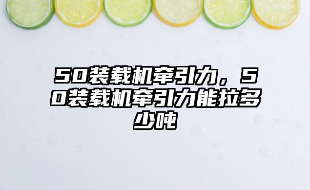 50裝載機牽引力，50裝載機牽引力能拉多少噸