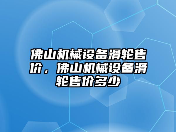 佛山機(jī)械設(shè)備滑輪售價(jià)，佛山機(jī)械設(shè)備滑輪售價(jià)多少