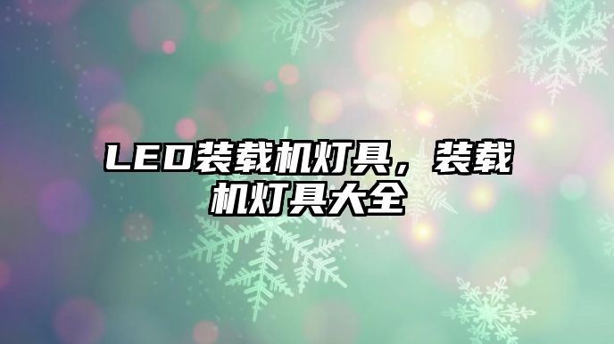 LED裝載機燈具，裝載機燈具大全