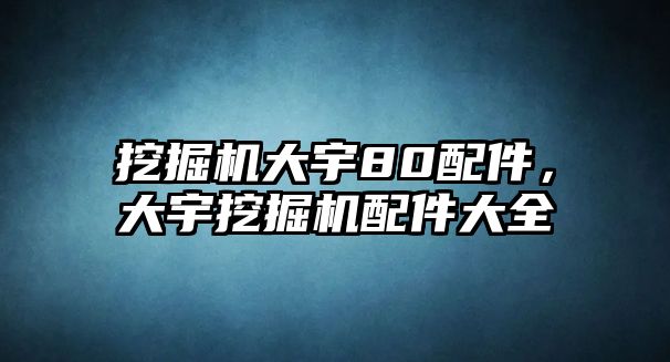 挖掘機大宇80配件，大宇挖掘機配件大全