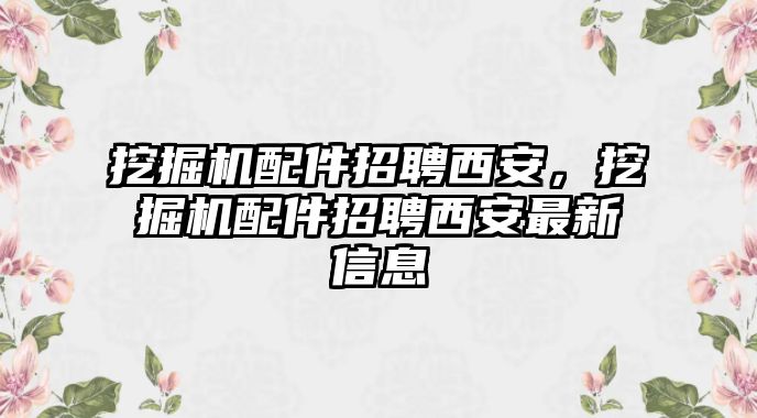 挖掘機(jī)配件招聘西安，挖掘機(jī)配件招聘西安最新信息