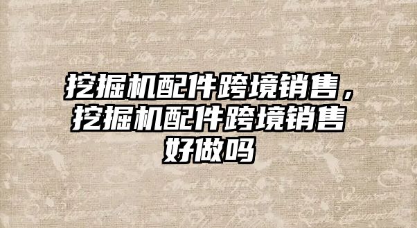挖掘機(jī)配件跨境銷售，挖掘機(jī)配件跨境銷售好做嗎