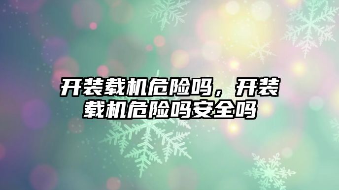開裝載機(jī)危險嗎，開裝載機(jī)危險嗎安全嗎