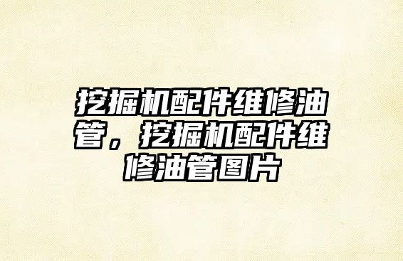 挖掘機(jī)配件維修油管，挖掘機(jī)配件維修油管圖片