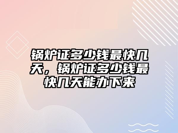 鍋爐證多少錢最快幾天，鍋爐證多少錢最快幾天能辦下來