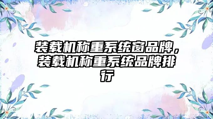 裝載機稱重系統(tǒng)窗品牌，裝載機稱重系統(tǒng)品牌排行