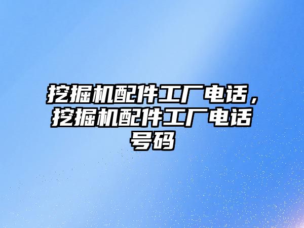 挖掘機(jī)配件工廠電話，挖掘機(jī)配件工廠電話號(hào)碼