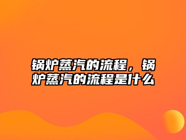 鍋爐蒸汽的流程，鍋爐蒸汽的流程是什么