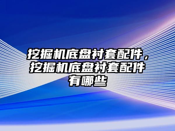 挖掘機(jī)底盤襯套配件，挖掘機(jī)底盤襯套配件有哪些