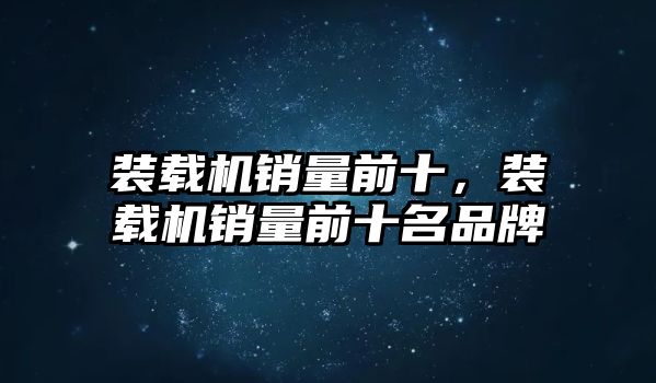 裝載機(jī)銷(xiāo)量前十，裝載機(jī)銷(xiāo)量前十名品牌