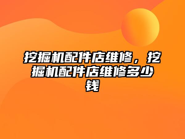 挖掘機配件店維修，挖掘機配件店維修多少錢