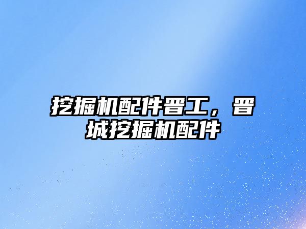 挖掘機(jī)配件晉工，晉城挖掘機(jī)配件