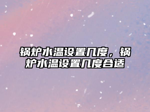 鍋爐水溫設(shè)置幾度，鍋爐水溫設(shè)置幾度合適