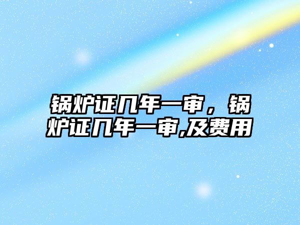 鍋爐證幾年一審，鍋爐證幾年一審,及費用