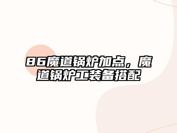 86魔道鍋爐加點，魔道鍋爐工裝備搭配