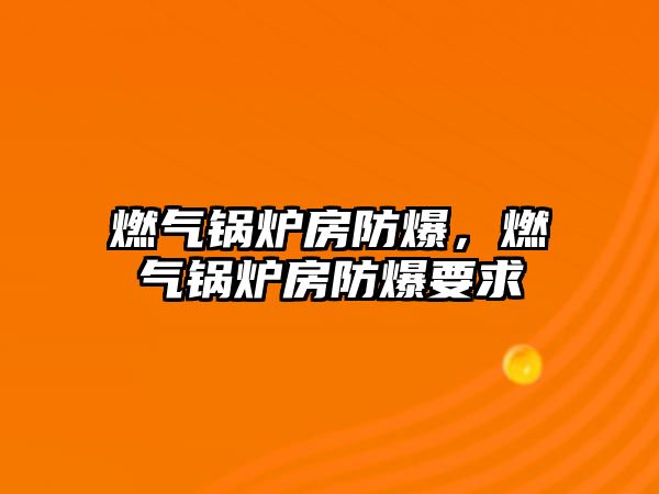 燃?xì)忮仩t房防爆，燃?xì)忮仩t房防爆要求