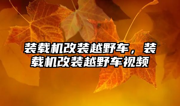 裝載機改裝越野車，裝載機改裝越野車視頻
