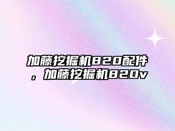 加藤挖掘機(jī)820配件，加藤挖掘機(jī)820v