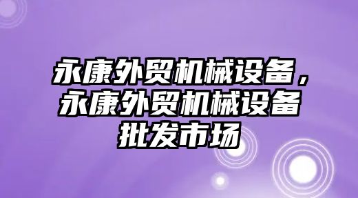 永康外貿(mào)機(jī)械設(shè)備，永康外貿(mào)機(jī)械設(shè)備批發(fā)市場(chǎng)
