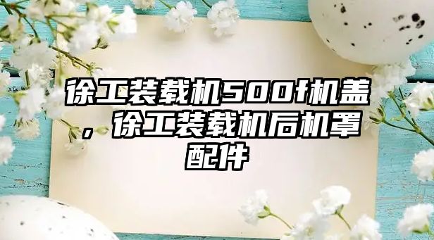 徐工裝載機(jī)500f機(jī)蓋，徐工裝載機(jī)后機(jī)罩配件
