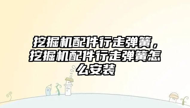 挖掘機(jī)配件行走彈簧，挖掘機(jī)配件行走彈簧怎么安裝