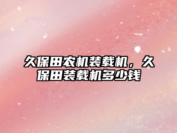 久保田農(nóng)機裝載機，久保田裝載機多少錢