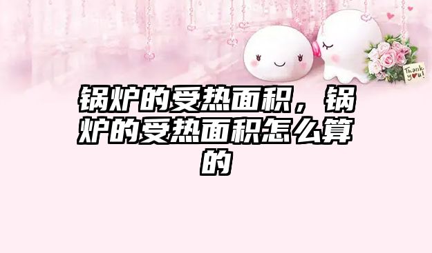 鍋爐的受熱面積，鍋爐的受熱面積怎么算的
