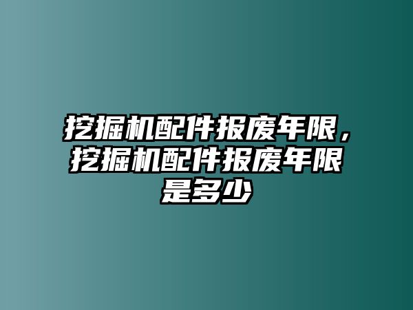 挖掘機(jī)配件報(bào)廢年限，挖掘機(jī)配件報(bào)廢年限是多少