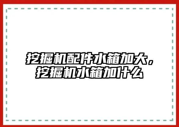 挖掘機配件水箱加大，挖掘機水箱加什么