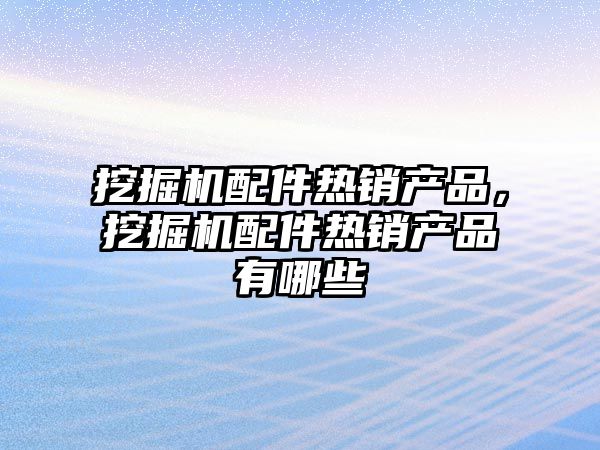 挖掘機配件熱銷產品，挖掘機配件熱銷產品有哪些