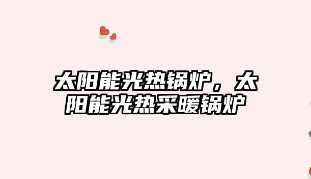 太陽能光熱鍋爐，太陽能光熱采暖鍋爐