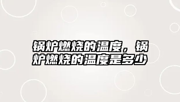 鍋爐燃燒的溫度，鍋爐燃燒的溫度是多少
