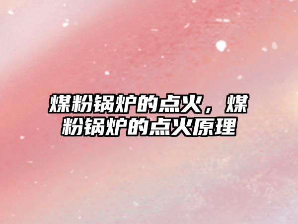 煤粉鍋爐的點(diǎn)火，煤粉鍋爐的點(diǎn)火原理