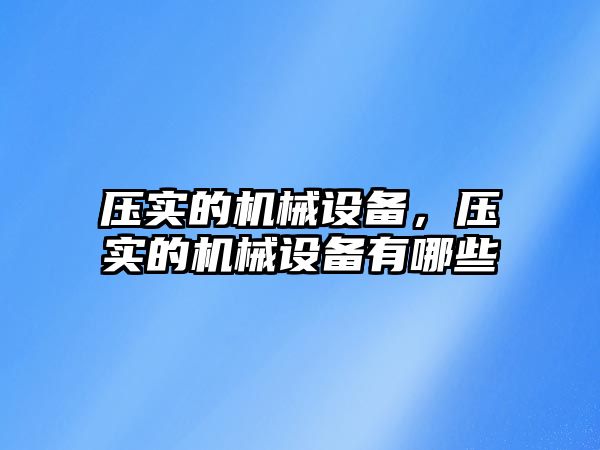 壓實(shí)的機(jī)械設(shè)備，壓實(shí)的機(jī)械設(shè)備有哪些